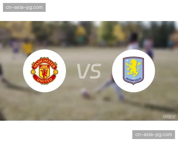 赛前预测：伤病潮侵袭，曼联客战阿斯顿维拉首发阵容面临重组